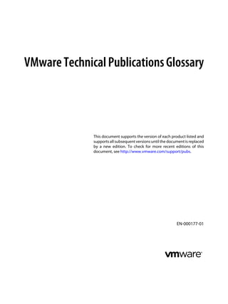 VMwareTechnicalPublicationsGlossary
This document supports the version of each product listed and
supports all subsequent versions until the document is replaced
by a new edition. To check for more recent editions of this
document, see http://www.vmware.com/support/pubs.
EN-000177-01
 