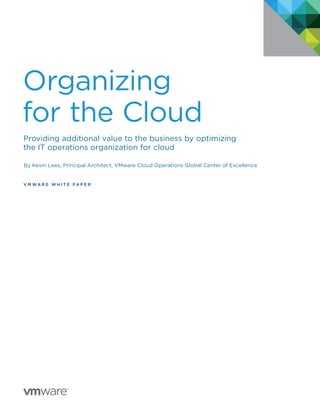 Organizing
for the Cloud
Providing additional value to the business by optimizing
the IT operations organization for cloud
By Kevin Lees, Principal Architect, VMware Cloud Operations Global Center of Excellence
V M W A R E W H I T E P A P E R
 