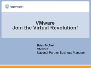 VMware Join the Virtual Revolution! Brian McNeil VMware National Partner Business Manager 