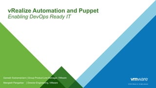 © 2016 VMware Inc. All rights reserved.
vRealize Automation and Puppet
Enabling DevOps Ready IT
Ganesh Subramaniam | Group Product Line Manager, VMware
Mangesh Pangarkar | Director Engineering, VMware
 