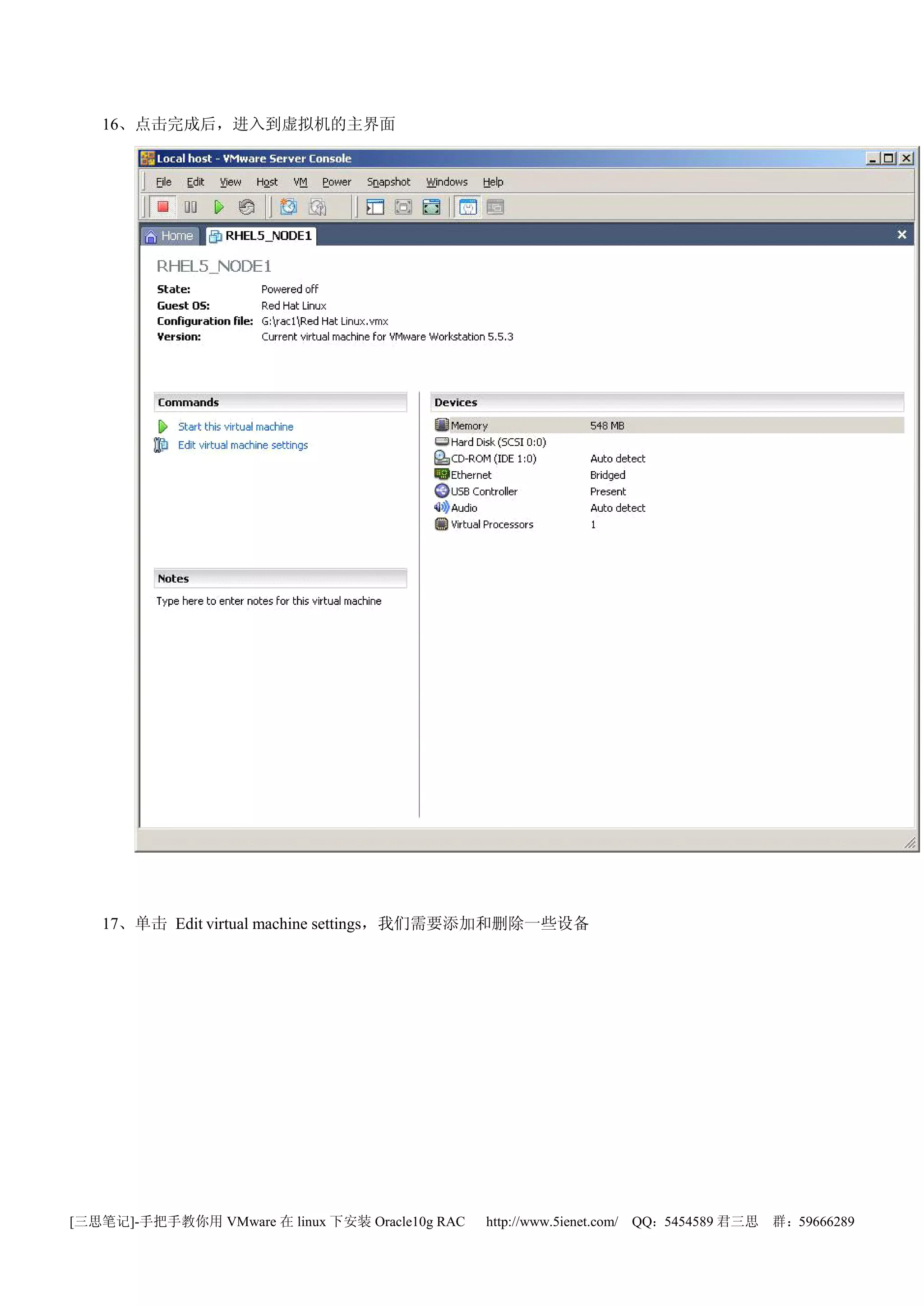 16、点击完成后，进入到虚拟机的主界面




   17、单击 Edit virtual machine settings，我们需要添加和删除一些设备




[三思笔记]-手把手教你用 VMware 在 linux 下安装 Oracle10g RAC   http://www.5ienet.com/ QQ：5454589 君三思   群：59666289
 