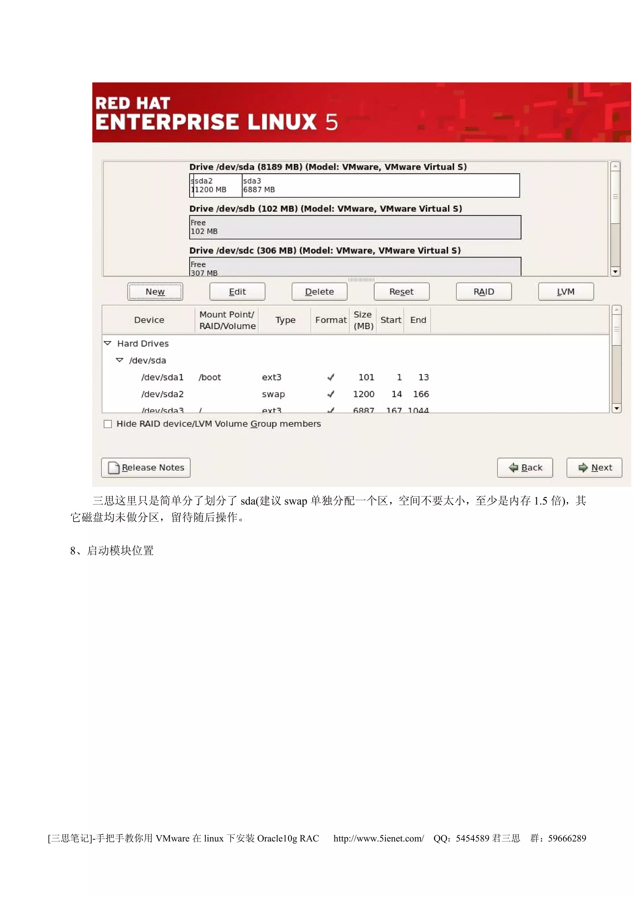 三思这里只是简单分了划分了 sda(建议 swap 单独分配一个区，空间不要太小，至少是内存 1.5 倍)，其
   它磁盘均未做分区，留待随后操作。

   8、启动模块位置




[三思笔记]-手把手教你用 VMware 在 linux 下安装 Oracle10g RAC   http://www.5ienet.com/ QQ：5454589 君三思   群：59666289
 