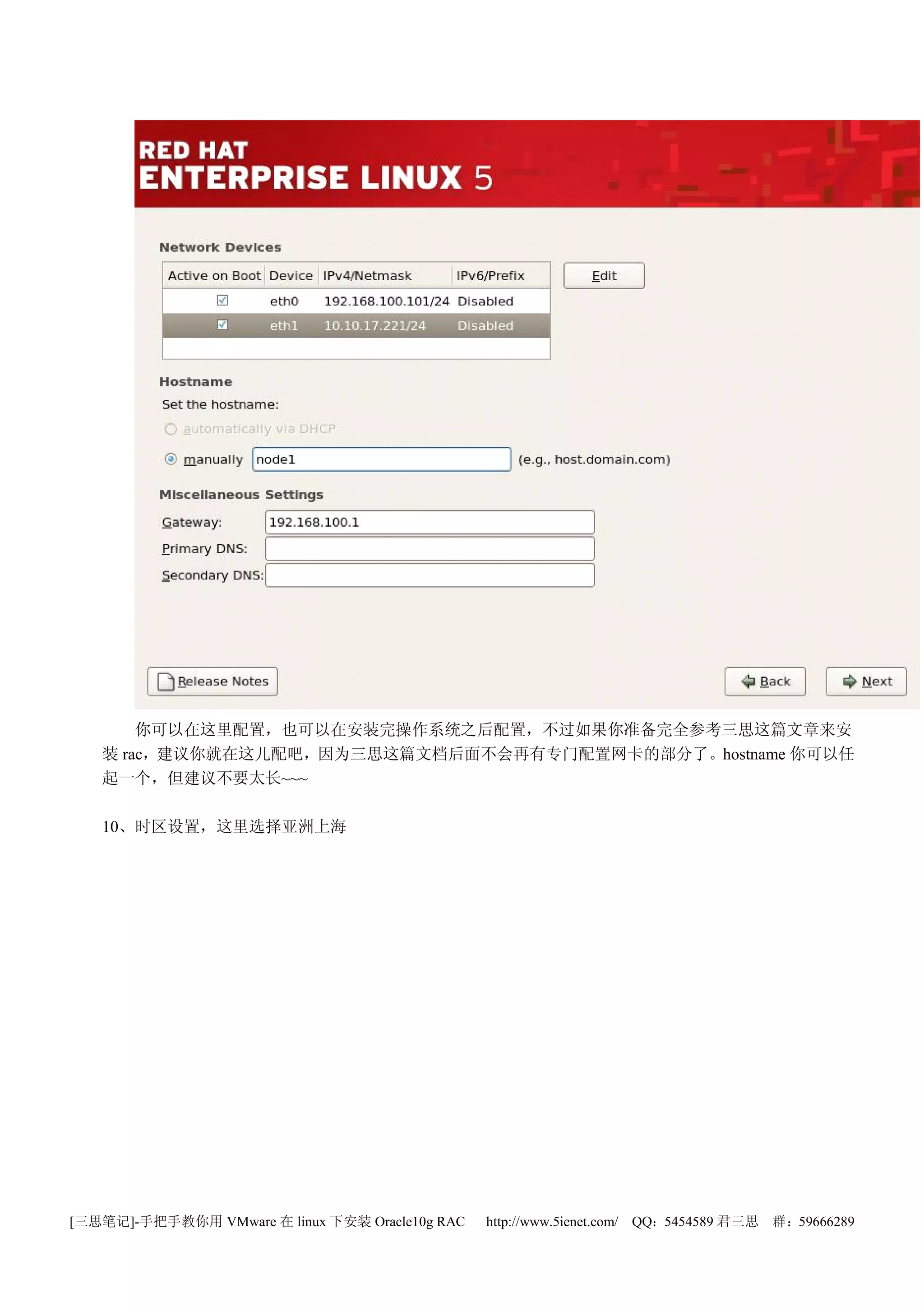 你可以在这里配置，也可以在安装完操作系统之后配置，不过如果你准备完全参考三思这篇文章来安
   装 rac，建议你就在这儿配吧，因为三思这篇文档后面不会再有专门配置网卡的部分了。hostname 你可以任
   起一个，但建议不要太长~~~

   10、时区设置，这里选择亚洲上海




[三思笔记]-手把手教你用 VMware 在 linux 下安装 Oracle10g RAC   http://www.5ienet.com/ QQ：5454589 君三思   群：59666289
 