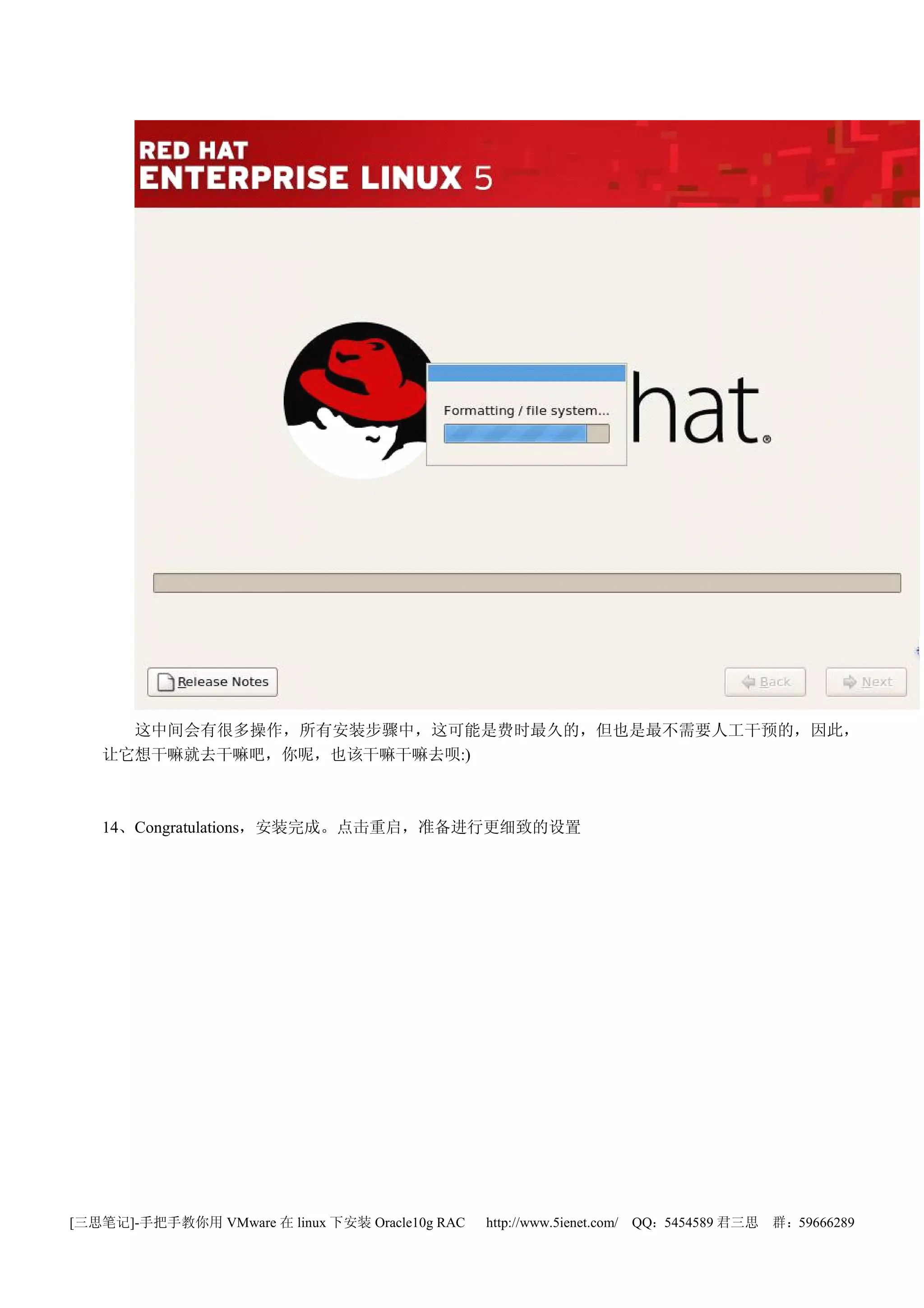这中间会有很多操作，所有安装步骤中，这可能是费时最久的，但也是最不需要人工干预的，因此，
   让它想干嘛就去干嘛吧，你呢，也该干嘛干嘛去呗:)



   14、Congratulations，安装完成。点击重启，准备进行更细致的设置




[三思笔记]-手把手教你用 VMware 在 linux 下安装 Oracle10g RAC   http://www.5ienet.com/ QQ：5454589 君三思   群：59666289
 