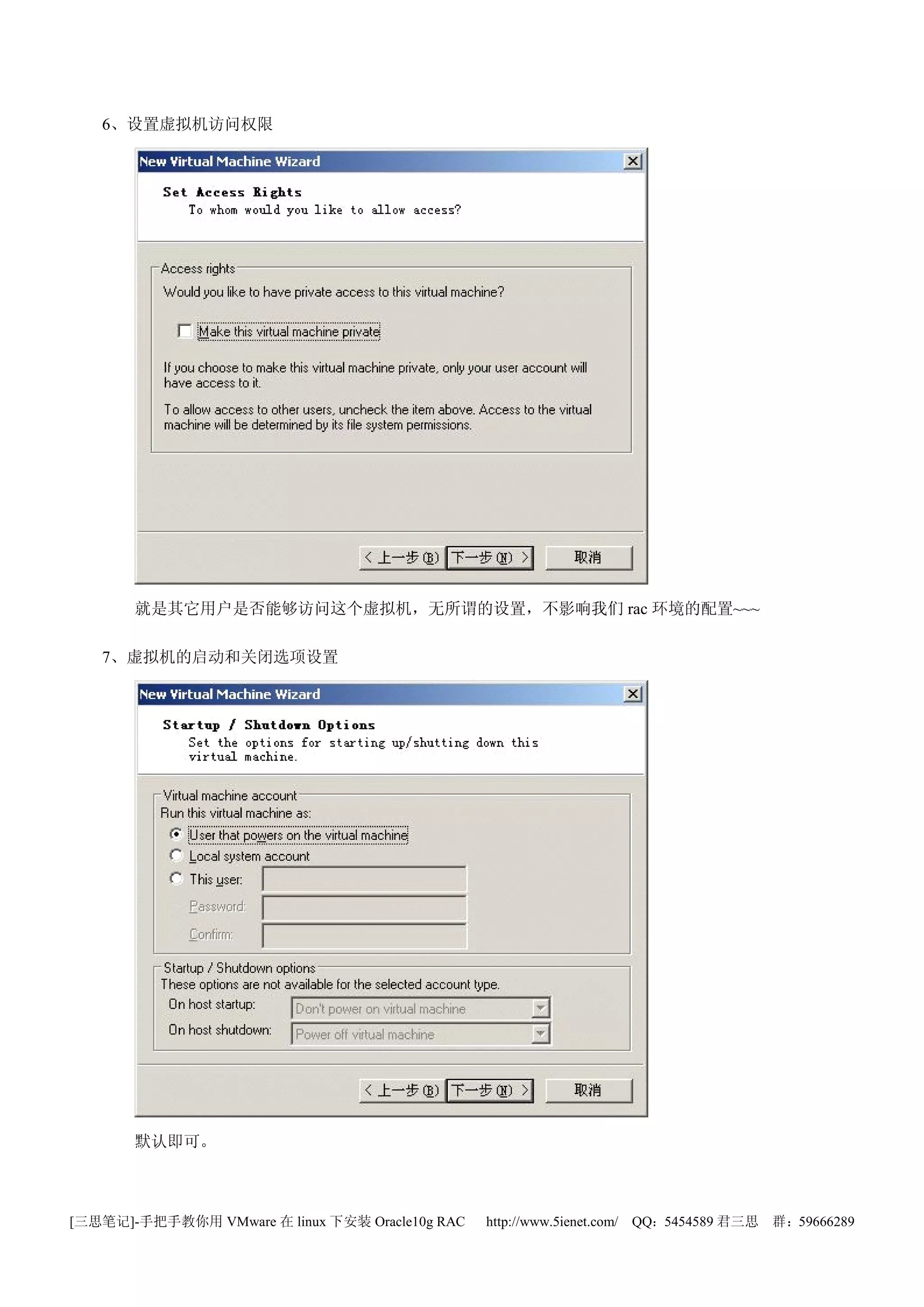 6、设置虚拟机访问权限




       就是其它用户是否能够访问这个虚拟机，无所谓的设置，不影响我们 rac 环境的配置~~~

   7、虚拟机的启动和关闭选项设置




       默认即可。



[三思笔记]-手把手教你用 VMware 在 linux 下安装 Oracle10g RAC   http://www.5ienet.com/ QQ：5454589 君三思   群：59666289
 