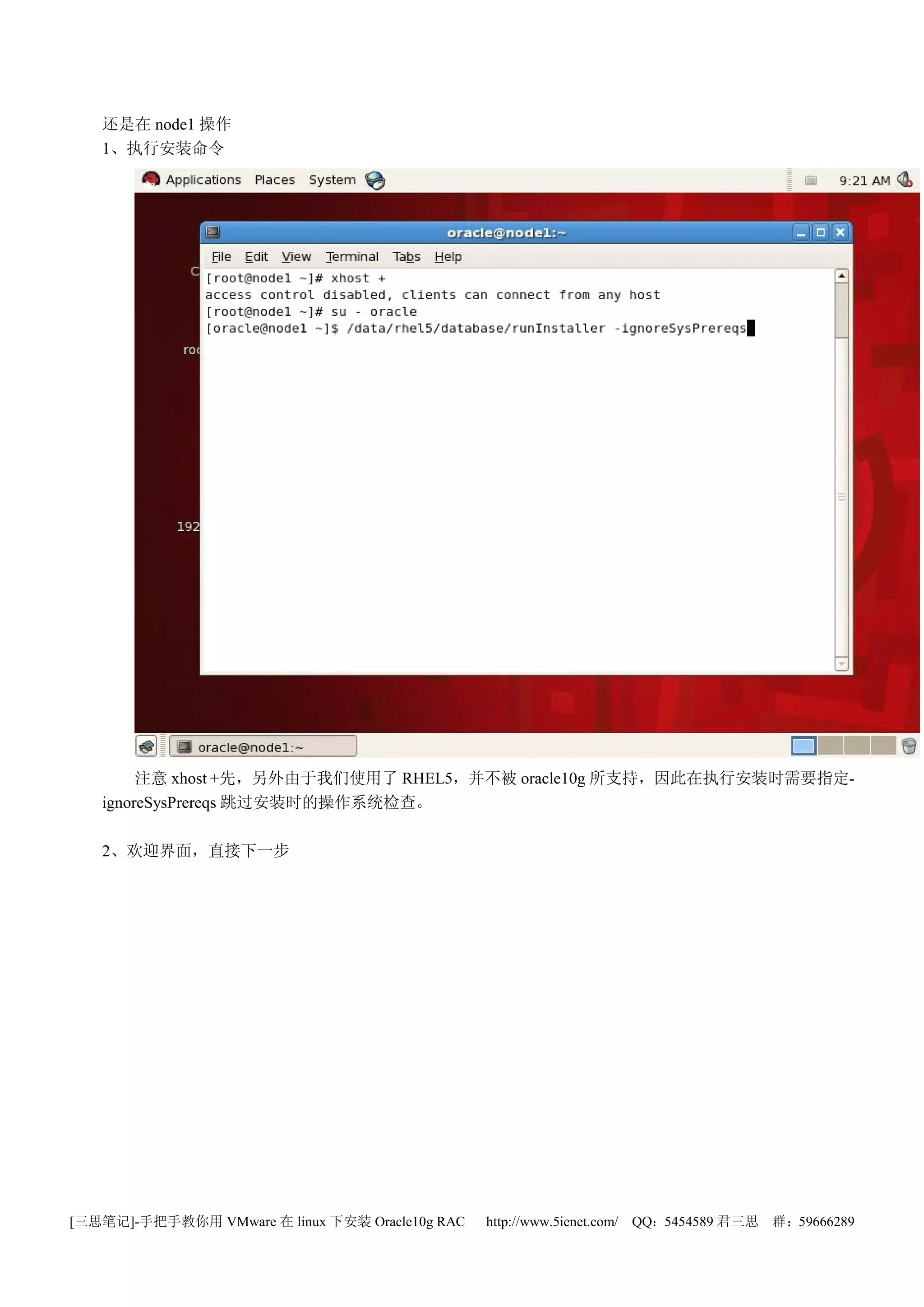 还是在 node1 操作
   1、执行安装命令




        注意 xhost +先，另外由于我们使用了 RHEL5，并不被 oracle10g 所支持，因此在执行安装时需要指定-
   ignoreSysPrereqs 跳过安装时的操作系统检查。

   2、欢迎界面，直接下一步




[三思笔记]-手把手教你用 VMware 在 linux 下安装 Oracle10g RAC   http://www.5ienet.com/ QQ：5454589 君三思   群：59666289
 