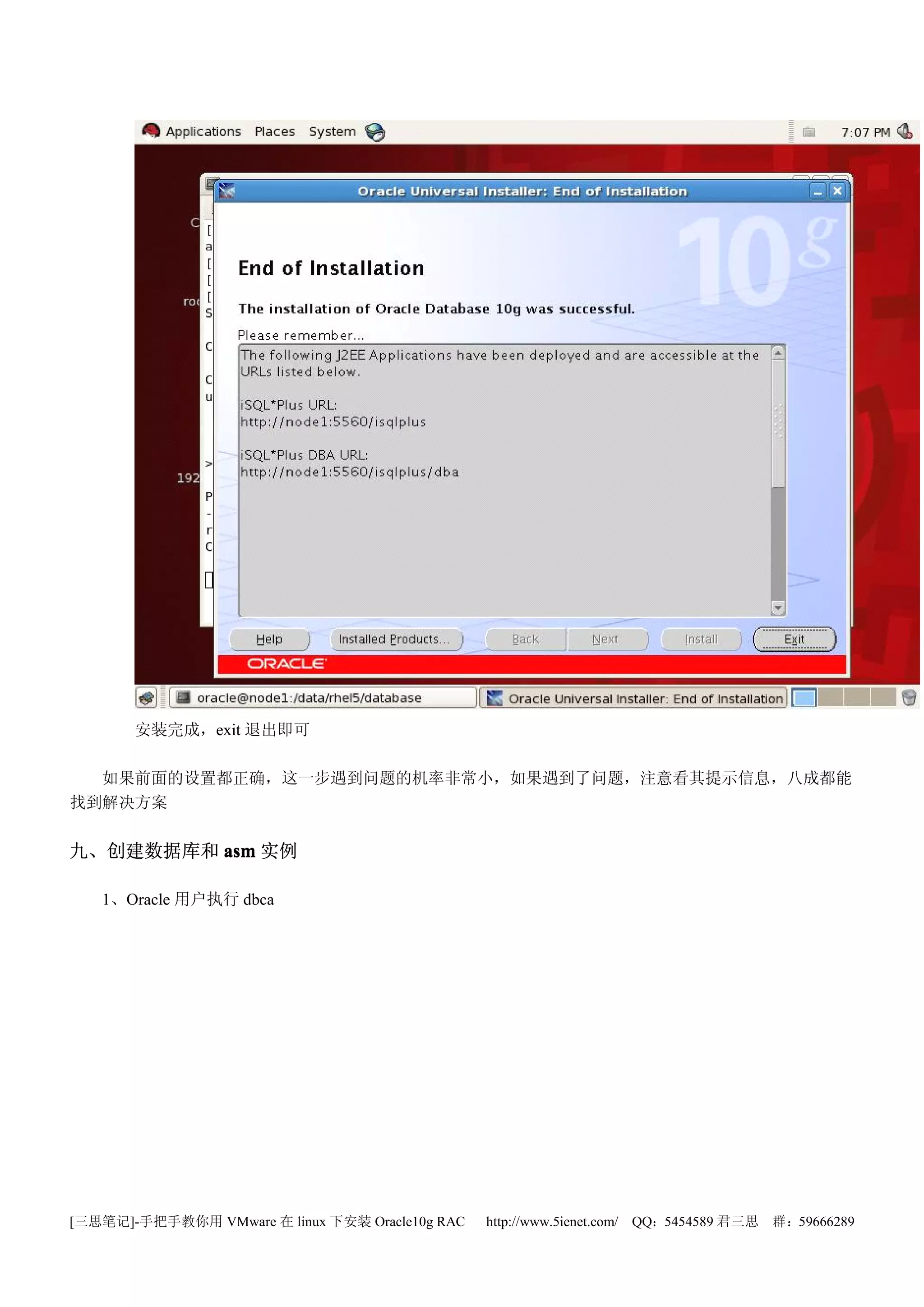 安装完成，exit 退出即可

  如果前面的设置都正确，这一步遇到问题的机率非常小，如果遇到了问题，注意看其提示信息，八成都能
找到解决方案


九、创建数据库和 asm 实例

   1、Oracle 用户执行 dbca




[三思笔记]-手把手教你用 VMware 在 linux 下安装 Oracle10g RAC   http://www.5ienet.com/ QQ：5454589 君三思   群：59666289
 