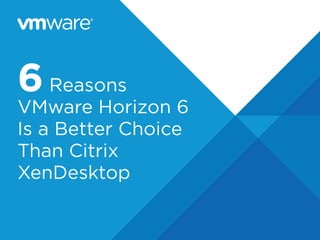 6 Reasons 
VMware Horizon 6 
Is a Better Choice 
Than Citrix 
XenDesktop 
 