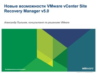 Новые возможности VMware vCenter Site
Recovery Manager v5.0

Александр Пыльнев, консультант по решениям VMware




Конфиденциальный документ

                                                    © VMware, Inc., 2011. Все права защищены.
 