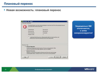 Плановый перенос

 Новая возможность: плановый перенос




                                                 Защищенные ВМ
                                                  отключаются,
                                                     а затем
                                                синхронизируются!




21                  Конфиденциальный документ
 
