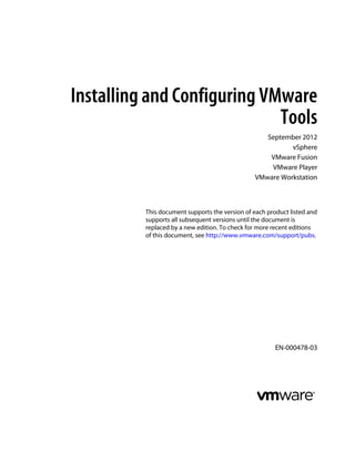 Installing and Configuring VMware
Tools
September 2012
vSphere
VMware Fusion
VMware Player
VMware Workstation
This document supports the version of each product listed and
supports all subsequent versions until the document is
replaced by a new edition. To check for more recent editions
of this document, see http://www.vmware.com/support/pubs.
EN-000478-03
 
