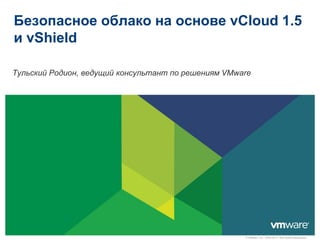 Безопасное облако на основе vCloud 1.5
и vShield

Тульский Родион, ведущий консультант по решениям VMware




                                                     © VMware, Inc., 2009-2011. Все права защищены.
 