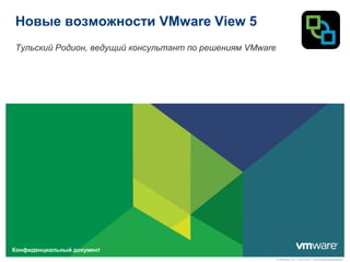 Новые возможности VMware View 5
Тульский Родион, ведущий консультант по решениям VMware




Конфиденциальный документ
                                                          © VMware, Inc., 2010-2011. Все права защищены.
 