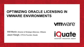 OPTIMIZING ORACLE LICENSING IN
VMWARE ENVIRONMENTS



Will Monin, Director of Strategic Alliances, VMware
Jason Keogh, CTO & Founder, iQuate
 