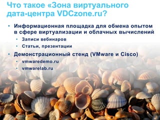 Что такое «Зона виртуального
дата-центра VDCzone.ru?
•  Информационная площадка для обмена опытом
   в сфере виртуализации и облачных вычислений
    •  Записи вебинаров
    •  Статьи, презентации
•  Демонстрационный стенд (VMware и Cisco)
    •  vmwaredemo.ru
    •  vmwarelab.ru




 © 2009 Cisco. Confidential.                 17
 