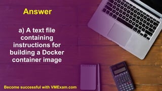 Answer
a) A text file
containing
instructions for
building a Docker
container image
Become successful with VMExam.com
 