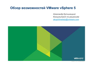 Обзор возможностей VMware vSphere 5
                      Александр Купчинецкий
                      Консультант по решениям
                      akupchinetsky@vmware.com




                                      © VMware, Inc., 2011. Все права защищены.
 