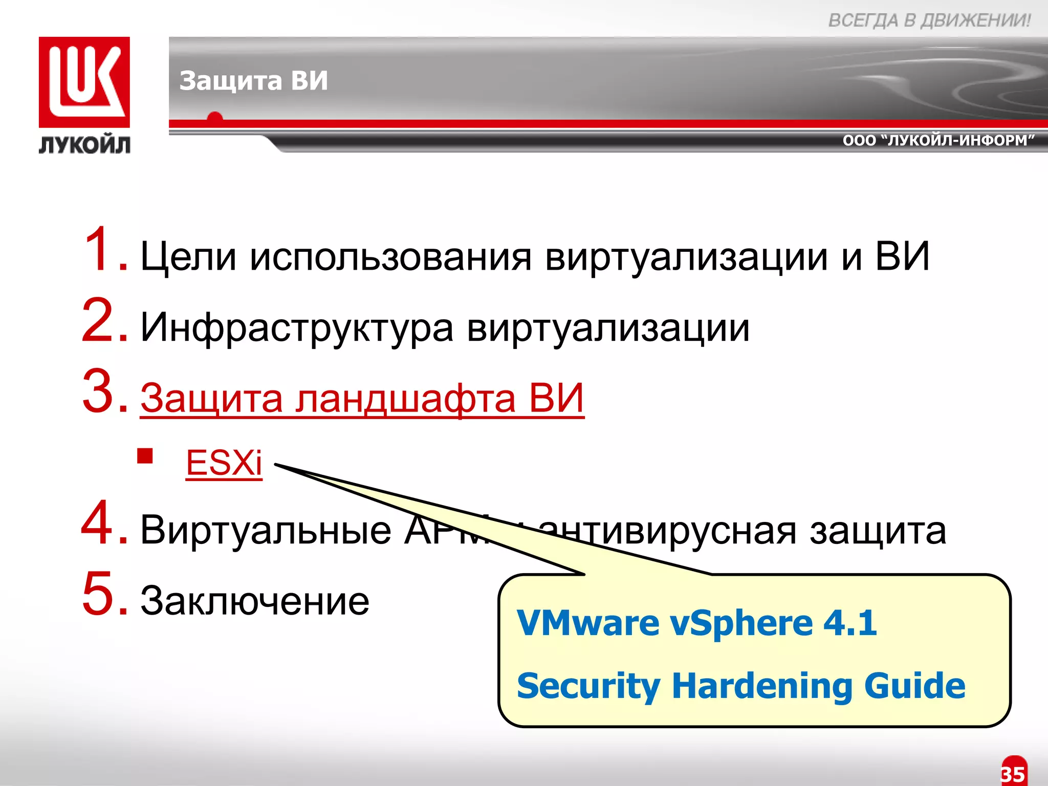 Защита ВИ

                                     ООО “ЛУКОЙЛ-ИНФОРМ”




1. Цели использования виртуализации и ВИ
2. Инфраструктура виртуализации
3. Защита ландшафта ВИ
     ESXi
4. Виртуальные АРМ и антивирусная защита
5. Заключение       VMware vSphere 4.1
                    Security Hardening Guide

                                                    35
 
