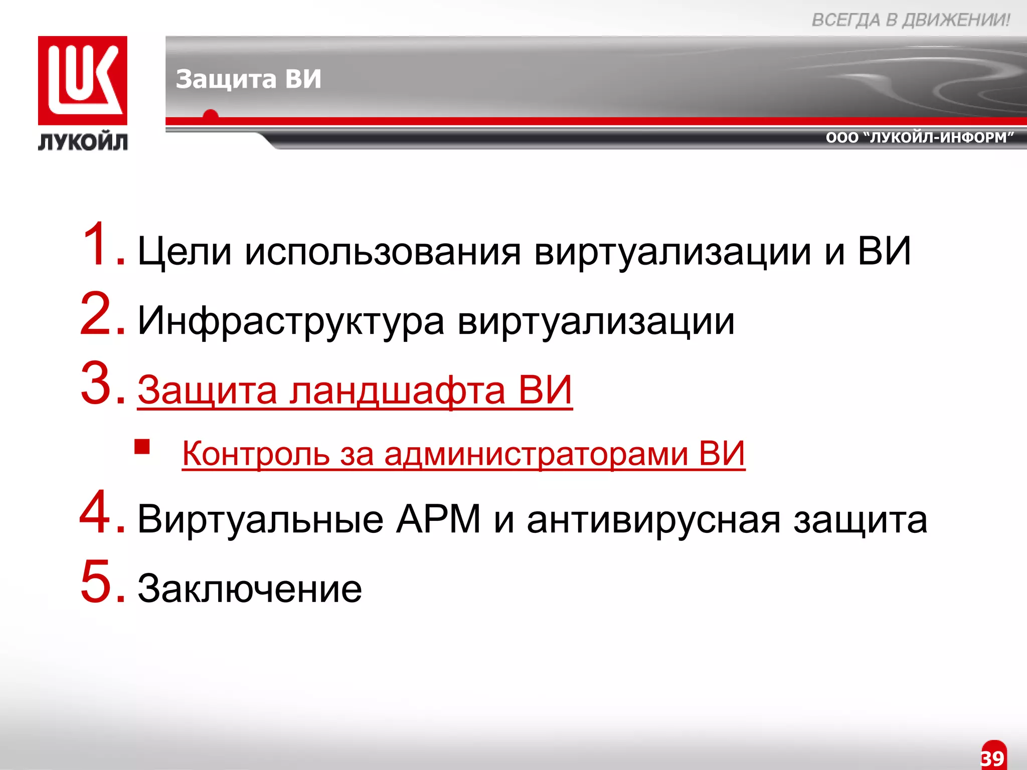 Защита ВИ

                                        ООО “ЛУКОЙЛ-ИНФОРМ”




1. Цели использования виртуализации и ВИ
2. Инфраструктура виртуализации
3. Защита ландшафта ВИ
     Контроль за администраторами ВИ
4. Виртуальные АРМ и антивирусная защита
5. Заключение

                                                       39
 