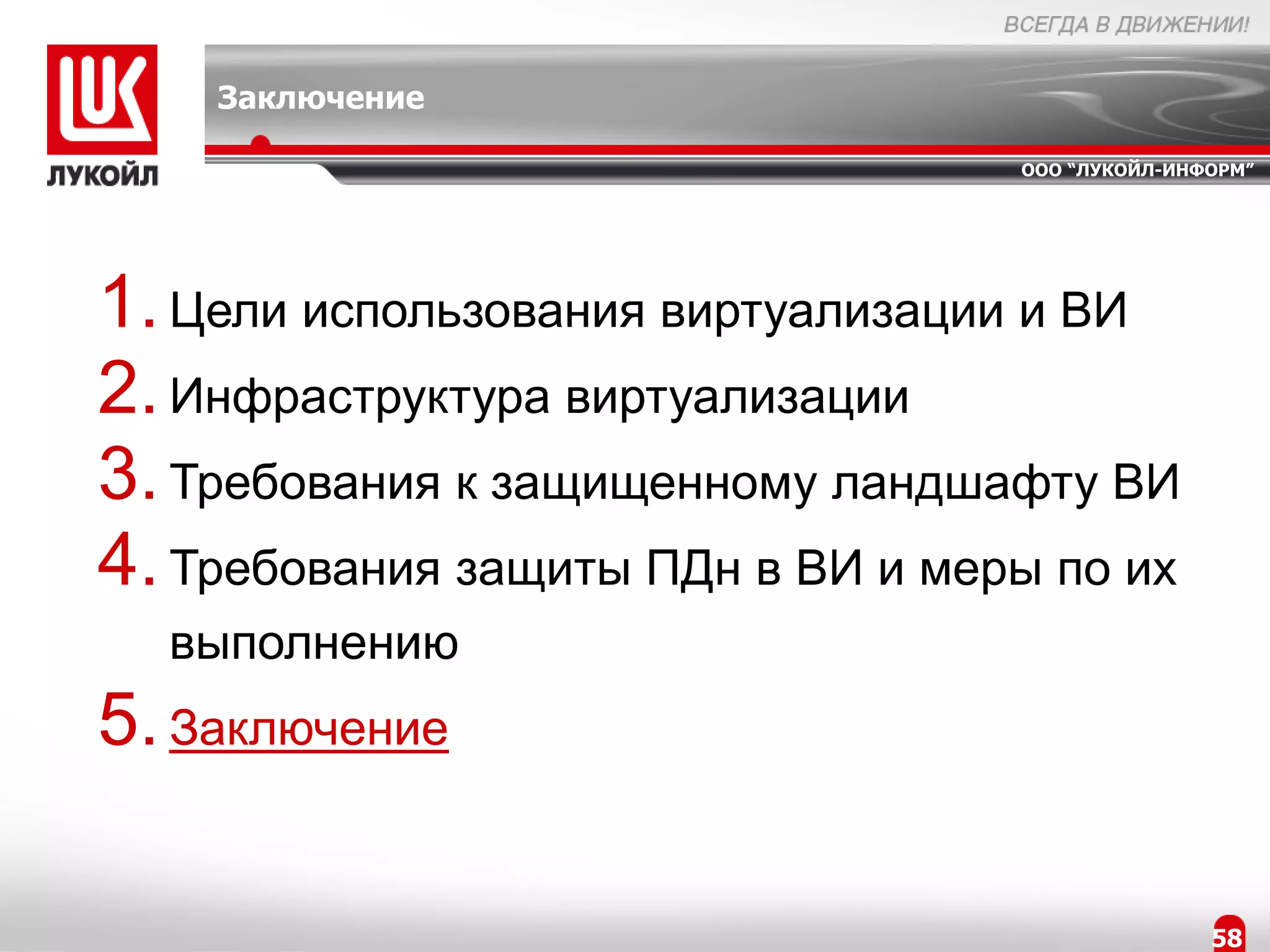 Заключение

                                   ООО “ЛУКОЙЛ-ИНФОРМ”




1. Цели использования виртуализации и ВИ
2. Инфраструктура виртуализации
3. Требования к защищенному ландшафту ВИ
4. Требования защиты ПДн в ВИ и меры по их
  выполнению
5. Заключение

                                                  58
 