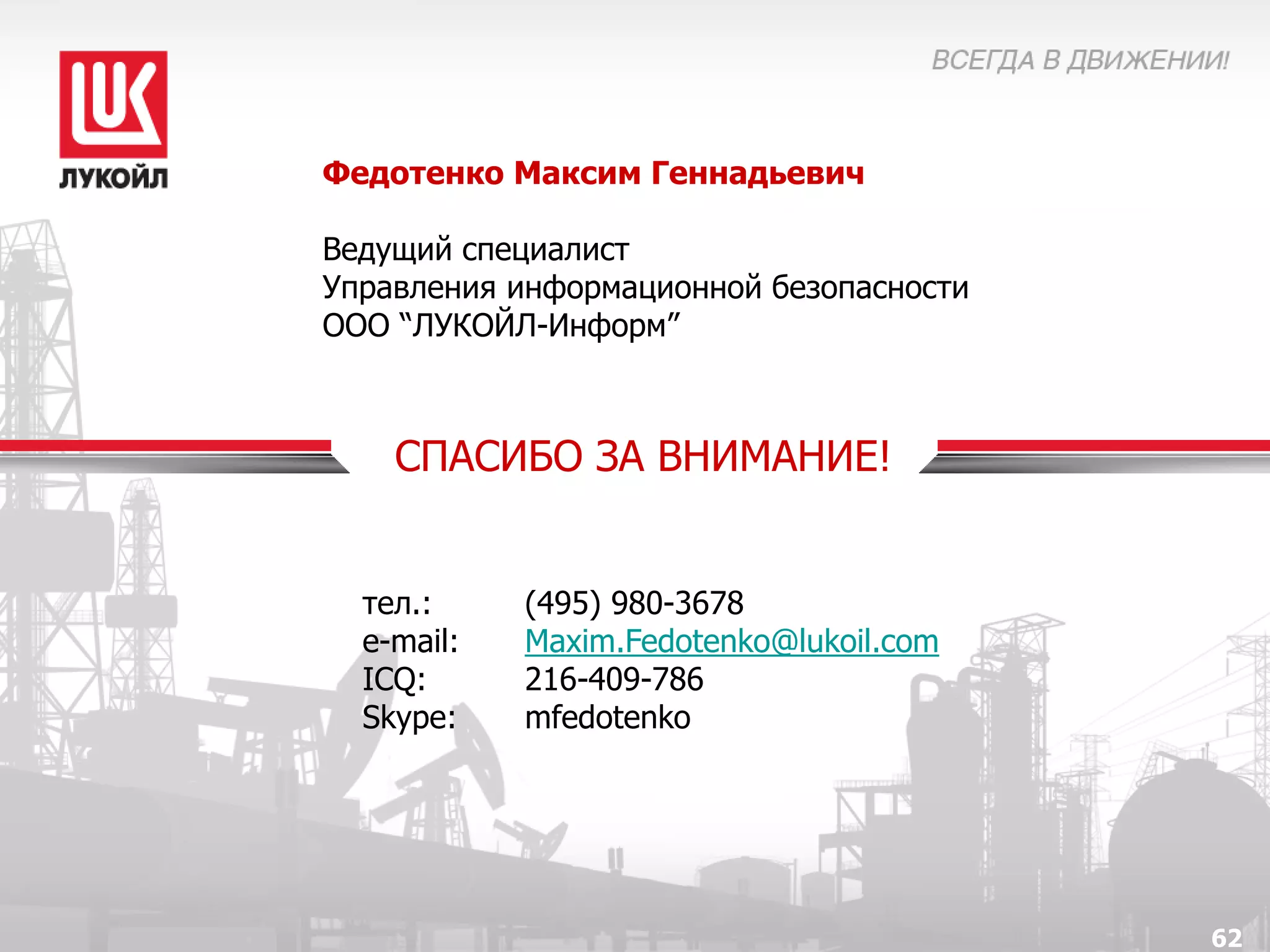 Федотенко Максим Геннадьевич

Ведущий специалист
Управления информационной безопасности
ООО “ЛУКОЙЛ-Информ”



    СПАСИБО ЗА ВНИМАНИЕ!


  тел.:     (495) 980-3678
  e-mail:   Maxim.Fedotenko@lukoil.com
  ICQ:      216-409-786
  Skype:    mfedotenko




                                         62
 