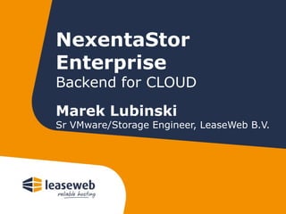 NexentaStor
Enterprise
Backend for CLOUD

Marek Lubinski
Sr VMware/Storage Engineer, LeaseWeb B.V.
 