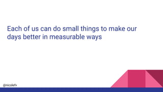 @nicolefv
Each of us can do small things to make our
days better in measurable ways
 