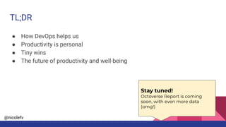 @nicolefv
TL;DR
● How DevOps helps us
● Productivity is personal
● Tiny wins
● The future of productivity and well-being
Stay tuned!
Octoverse Report is coming
soon, with even more data
(omg!)
 