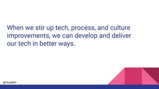 @nicolefv
When we stir up tech, process, and culture
improvements, we can develop and deliver
our tech in better ways.
 