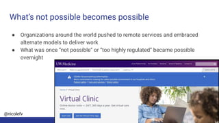 @nicolefv
What’s not possible becomes possible
● Organizations around the world pushed to remote services and embraced
alternate models to deliver work
● What was once “not possible” or “too highly regulated” became possible
overnight
 