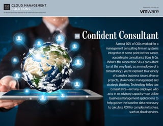 The Wall Street Journal news organization was not involved in the creation of this content.
	 Confident Consultant
Almost 70% of CIOs worked for a
management consulting firm or systems
integrator at some point in their career,
according to consultants Booz & Co.
What’s the connection? As a consultant
(or at the very least, as an employee of a
consultancy), you’re exposed to a variety
of complex business issues, diverse
projects, stakeholder management and
strategic thinking. Technology helps too:
Consultants—and any employee who
acts in an advisory capacity—can utilize
business management applications to
help gather the baseline data necessary
to calculate ROI for complex initiatives,
such as cloud services.
#4
 
