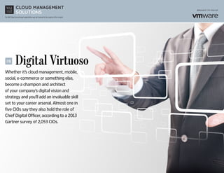 The Wall Street Journal news organization was not involved in the creation of this content.
	 Digital Virtuoso
Whether it’s cloud management, mobile,
social, e-commerce or something else,
become a champion and architect
of your company’s digital vision and
strategy and you’ll add an invaluable skill
set to your career arsenal. Almost one in
five CIOs say they also hold the role of
Chief Digital Officer, according to a 2013
Gartner survey of 2,053 CIOs.
#6
 