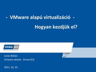 Company Confidential | Do Not Distribute
- VMware alapú virtualizáció -
Hogyan kezdjük el?
Lovas Balázs
Vmware oktató - Arrow ECS
2011. 10. 25.
 