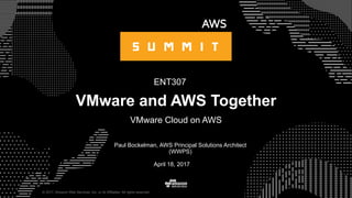 © 2017, Amazon Web Services, Inc. or its Affiliates. All rights reserved.
Paul Bockelman, AWS Principal Solutions Architect
(WWPS)
April 18, 2017
VMware and AWS Together
VMware Cloud on AWS
ENT307
 