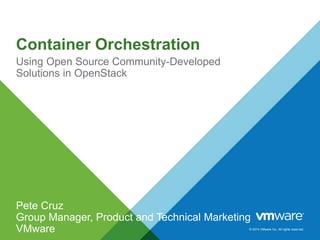 © 2014 VMware Inc. All rights reserved.
Container Orchestration
Using Open Source Community-Developed
Solutions in OpenStack
Pete Cruz
Group Manager, Product and Technical Marketing
VMware
 