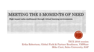 High impact sales enablement through virtual learning environments
TICE 2016 session
Erika Robertson, Global Field & Partner Readiness, VMWare
Mike Cieri, Sales University, SAP
 