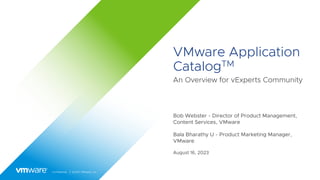 Confidential │ ©2021 VMware, Inc.
VMware Application
CatalogTM
An Overview for vExperts Community
Bob Webster - Director of Product Management,
Content Services, VMware
Bala Bharathy U - Product Marketing Manager,
VMware
August 16, 2023
 