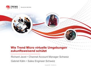 Wie Trend Micro virtuelle Umgebungen
zukunftsweisend schützt
Richard Javet • Channel Account Manager Schweiz
Gabriel Kälin • Sales Engineer Schweiz
                             Copyright 2009 – Trend Micro Inc.
 
