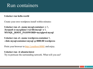 22
About UnitrendsRun containers
$ docker run hello-world
Create your own wordpress install within minutes:
$ docker run -d --name mysql-container -v 
/hostpath to mysqldata/:/var/lib/mysql/ -e 
MYSQL_ROOT_PASSWORD=mysqlpwd mysql
$ docker run -d --name wordpress-container 
--link mysql-container:mysql -p 8080:80 wordpress
Point your browser to http://yourhost:8080/ and enjoy.
$ docker run –it ubuntu:latest
Try to portscan the surrounding network. What will you see?
 