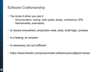 Software Craftsmanship
 You know it when you see it
– Documentation, testing, code quality, design, architecture, APIs
– Maintainability, extensibility
 Is valued everywhere: production code, tests, build logic, process
 Is a feeling; an emotion
 Is necessary, but not sufficient
 https://www.linkedin.com/pulse/inside-software-jens-pillgram-larsen
 