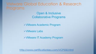 14 
VMware Global Education & Research Programs 
Open & Inclusive Collaborative Programs 
VMware Academic Program 
VMware Labs 
VMware IT Academy Program 
http://www.certificationkey.com/VCP550.html  