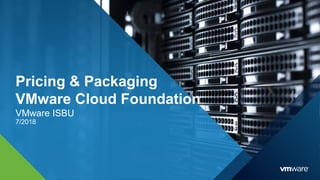 Pricing & Packaging
VMware Cloud Foundation
VMware ISBU
7/2018
 