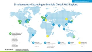 Simultaneously Expanding to Multiple Global AWS Regions
March 2019 Q2 2019 Q3 2019 Q4 2019 1H2020 (est.)
Asia Pacific (Singapore) *South America (Sao Paulo)* Europe (Sweden) Bahrain China (Mainland)
*Canada (Central)* *Asia Pacific (Seoul)* China (Hong Kong) Gov Cloud US East Cape Town
Europe (Paris) **Asia Pacific (Osaka-Local)** Milan
*Asia Pacific (Mumbai)*
REGIONAL AVAILABILITY
3
2
33
33
3
2
3 3
3
3
2 3
3
2
3
3
2 2
* Stretched cluster not supported (2 AZs)
** Disaster Recovery site only, gated entry
# # #
Available Regions and # of
Availability Zones (AZs)
US West (Oregon)
US East (N. Virginia)
Europe (London)
Europe (Frankfurt)
Asia Pacific (Sydney)
Europe (Ireland)
*US West (N. California)*
US East (Ohio)
Asia Pacific (Tokyo)
Gov Cloud US West
#
#
 