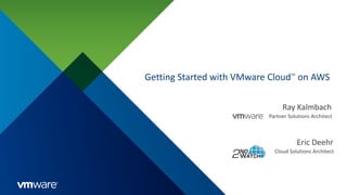 Getting Started with VMware CloudTM
on AWS
Ray Kalmbach
Partner Solutions Architect
Eric Deehr
Cloud Solutions Architect
 