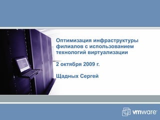 Оптимизация инфраструктуры филиалов с использованием технологий виртуализации 2   октября  2009  г. Щадных Сергей 