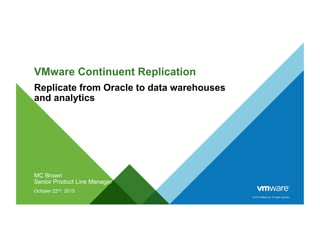 © 2015 VMware Inc. All rights reserved.
VMware Continuent Replication
Replicate from Oracle to data warehouses
and analytics
MC Brown
Senior Product Line Manager
October 22nd, 2015
 