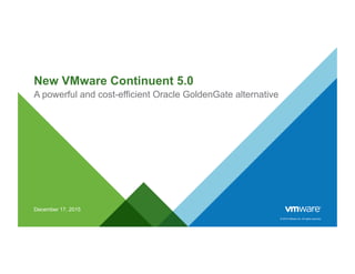 © 2015 VMware Inc. All rights reserved.
New VMware Continuent 5.0
A powerful and cost-efficient Oracle GoldenGate alternative
December 17, 2015
 