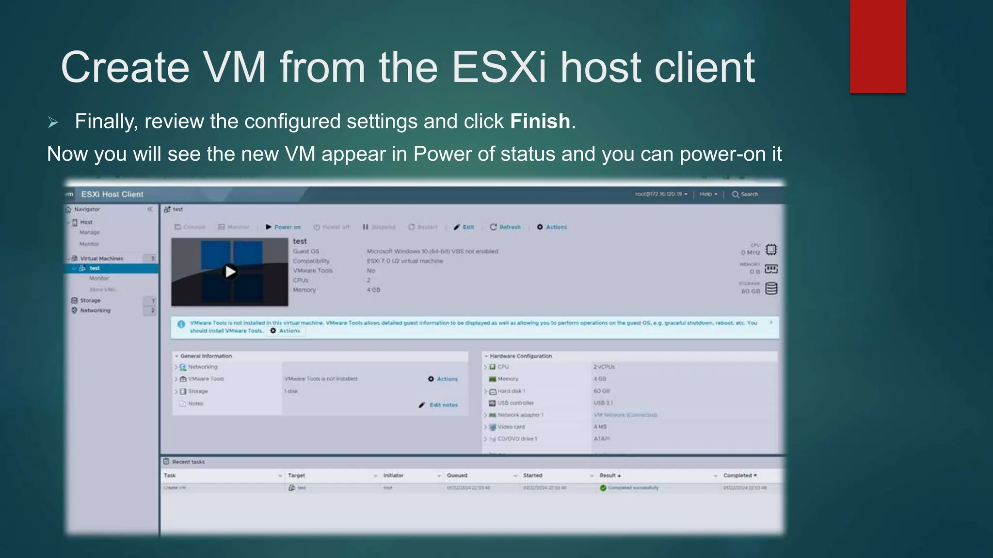 Create VM from the ESXi host client
 Finally, review the configured settings and click Finish.
Now you will see the new VM appear in Power of status and you can power-on it
 