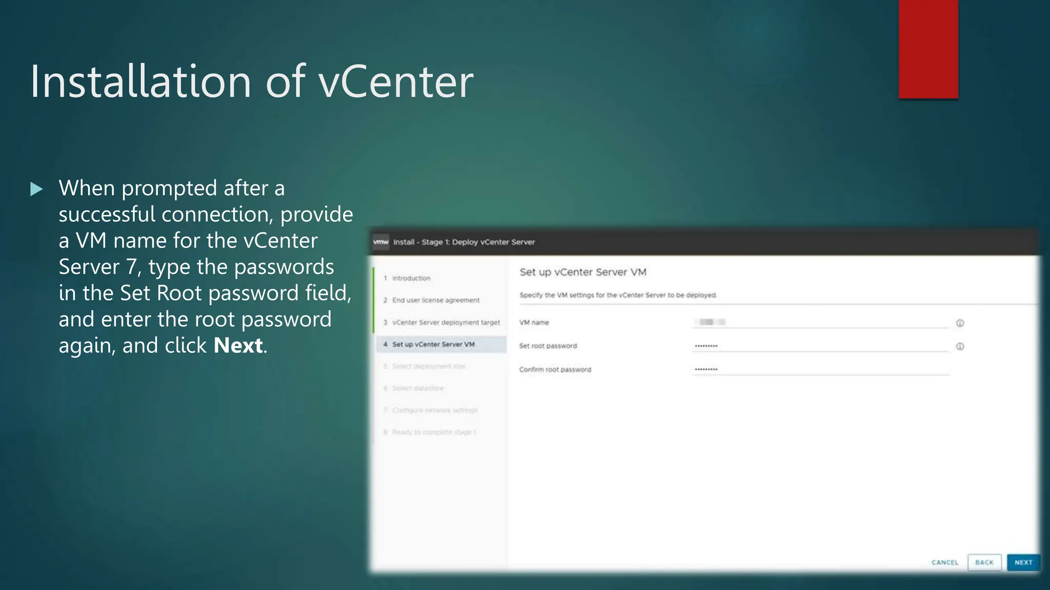 Installation of vCenter
 When prompted after a
successful connection, provide
a VM name for the vCenter
Server 7, type the passwords
in the Set Root password field,
and enter the root password
again, and click Next.
 