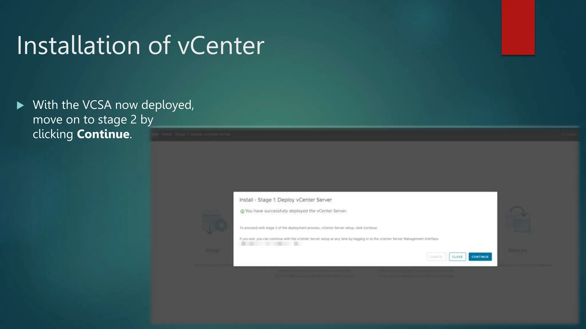 Installation of vCenter
 With the VCSA now deployed,
move on to stage 2 by
clicking Continue.
 